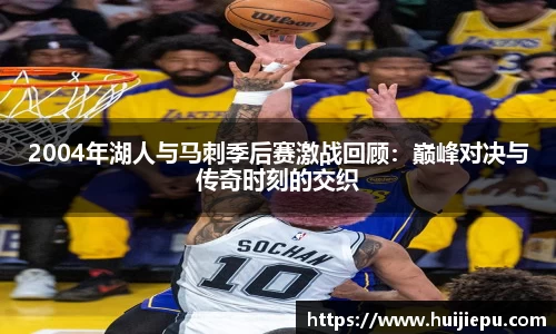 2004年湖人与马刺季后赛激战回顾：巅峰对决与传奇时刻的交织