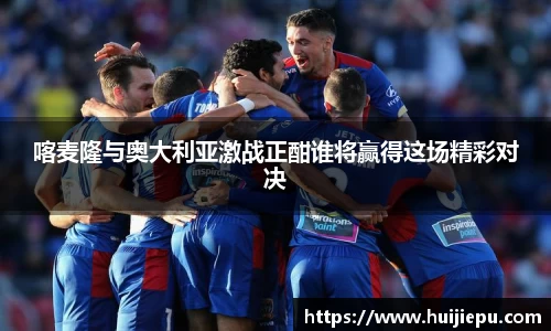 喀麦隆与奥大利亚激战正酣谁将赢得这场精彩对决