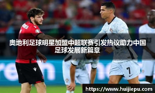 奥地利足球明星加盟中超联赛引发热议助力中国足球发展新篇章