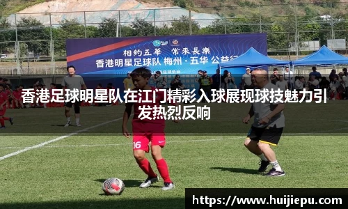 香港足球明星队在江门精彩入球展现球技魅力引发热烈反响