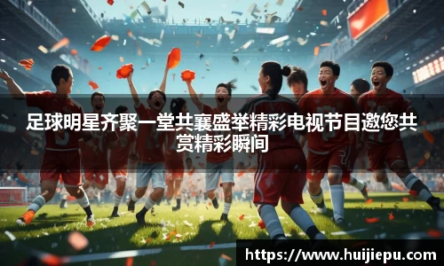 足球明星齐聚一堂共襄盛举精彩电视节目邀您共赏精彩瞬间